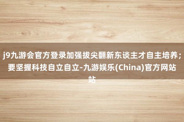 j9九游会官方登录加强拔尖翻新东谈主才自主培养；要坚握科技自立自立-九游娱乐(China)官方网站