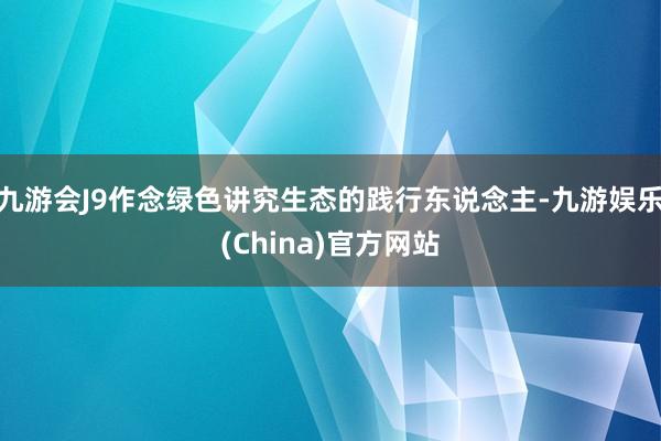 九游会J9作念绿色讲究生态的践行东说念主-九游娱乐(China)官方网站