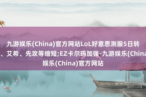 九游娱乐(China)官方网站LoL好意思测服5日转变: 阿卡丽、艾希、先攻等缩短;EZ卡尔玛加强-九游娱乐(China)官方网站