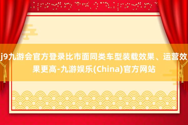 j9九游会官方登录比市面同类车型装载效果、运营效果更高-九游娱乐(China)官方网站