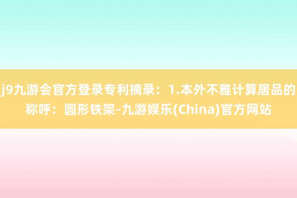 j9九游会官方登录专利摘录：1.本外不雅计算居品的称呼：圆形铁架-九游娱乐(China)官方网站