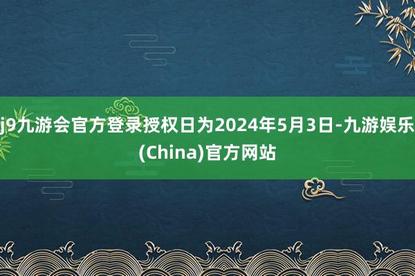 j9九游会官方登录授权日为2024年5月3日-九游娱乐(China)官方网站