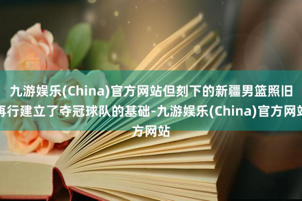 九游娱乐(China)官方网站但刻下的新疆男篮照旧再行建立了夺冠球队的基础-九游娱乐(China)官方网站