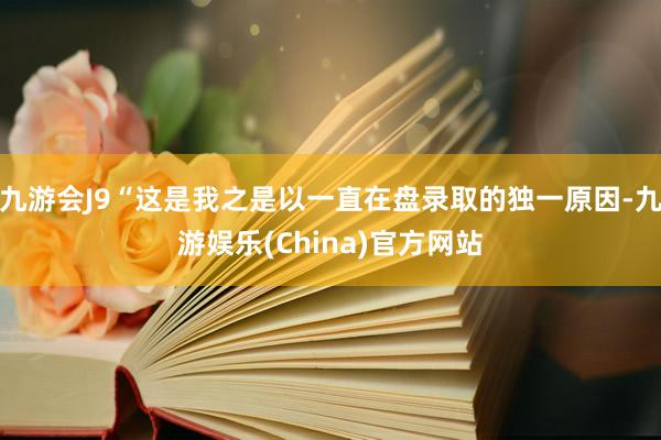 九游会J9“这是我之是以一直在盘录取的独一原因-九游娱乐(China)官方网站