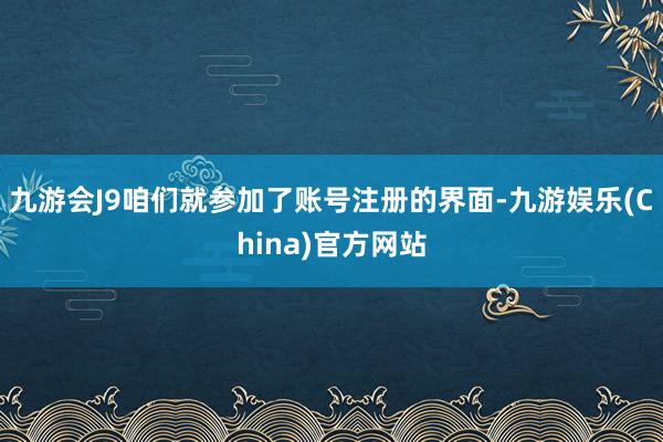 九游会J9咱们就参加了账号注册的界面-九游娱乐(China)官方网站