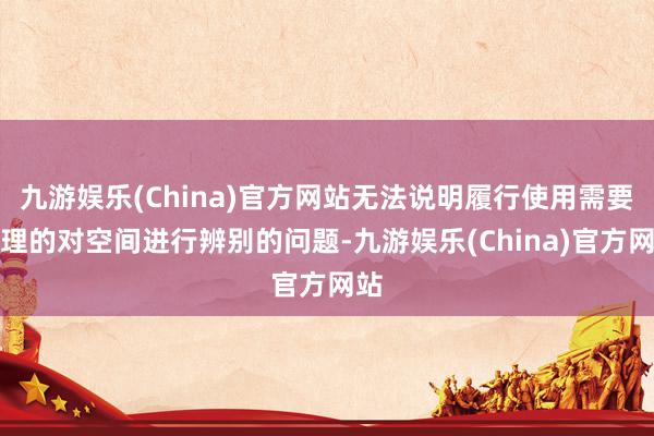 九游娱乐(China)官方网站无法说明履行使用需要合理的对空间进行辨别的问题-九游娱乐(China)官方网站