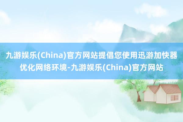 九游娱乐(China)官方网站提倡您使用迅游加快器优化网络环境-九游娱乐(China)官方网站