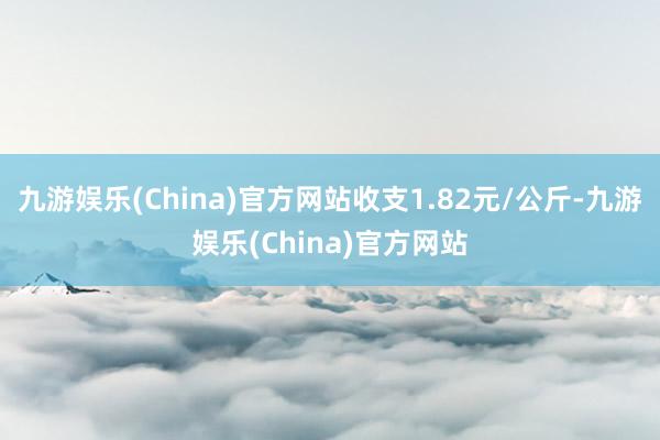 九游娱乐(China)官方网站收支1.82元/公斤-九游娱乐(China)官方网站