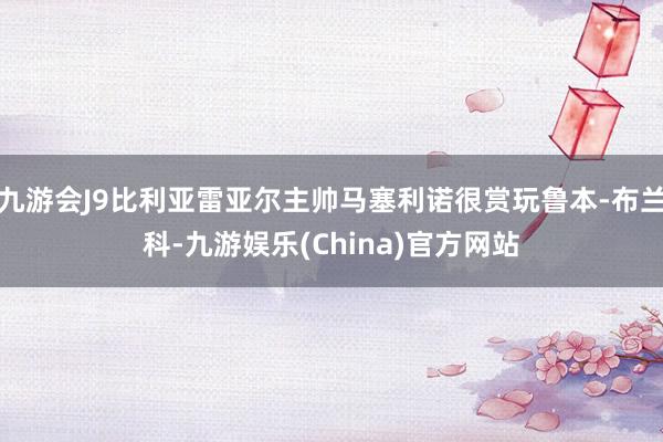 九游会J9比利亚雷亚尔主帅马塞利诺很赏玩鲁本-布兰科-九游娱乐(China)官方网站