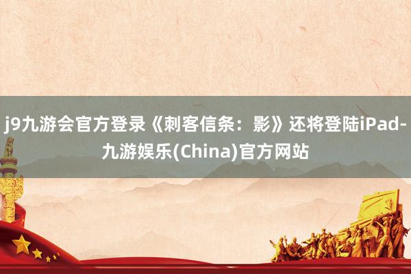 j9九游会官方登录《刺客信条：影》还将登陆iPad-九游娱乐(China)官方网站