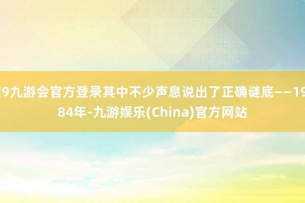 j9九游会官方登录其中不少声息说出了正确谜底——1984年-九游娱乐(China)官方网站