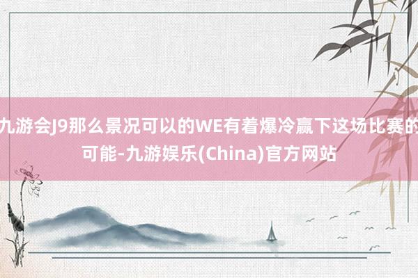 九游会J9那么景况可以的WE有着爆冷赢下这场比赛的可能-九游娱乐(China)官方网站