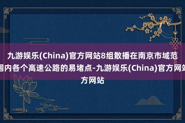 九游娱乐(China)官方网站8组散播在南京市域范围内各个高速公路的易堵点-九游娱乐(China)官方网站