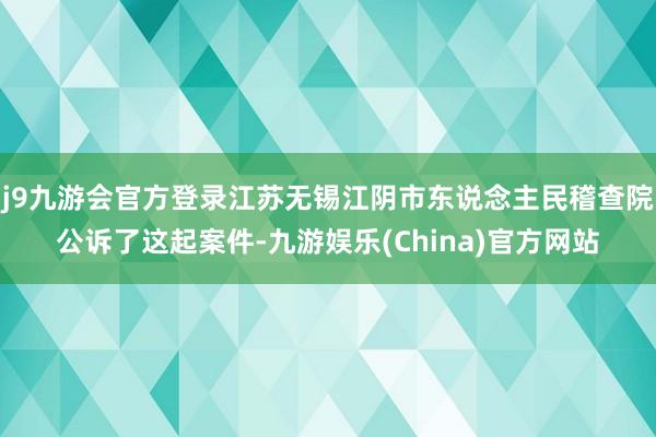 j9九游会官方登录江苏无锡江阴市东说念主民稽查院公诉了这起案件-九游娱乐(China)官方网站