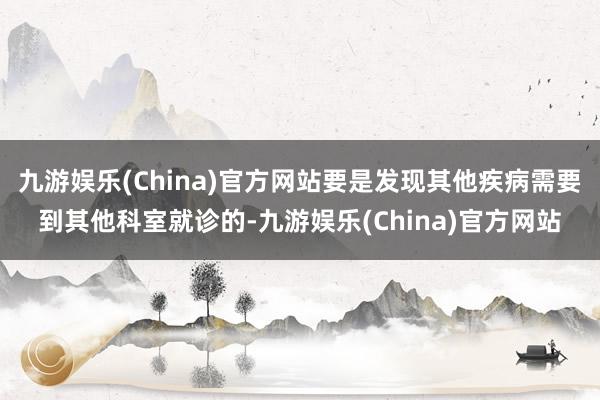 九游娱乐(China)官方网站要是发现其他疾病需要到其他科室就诊的-九游娱乐(China)官方网站