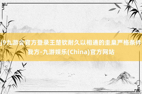 j9九游会官方登录王楚钦耐久以相通的圭臬严格条件我方-九游娱乐(China)官方网站