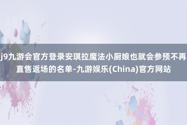 j9九游会官方登录安琪拉魔法小厨娘也就会参预不再直售返场的名单-九游娱乐(China)官方网站