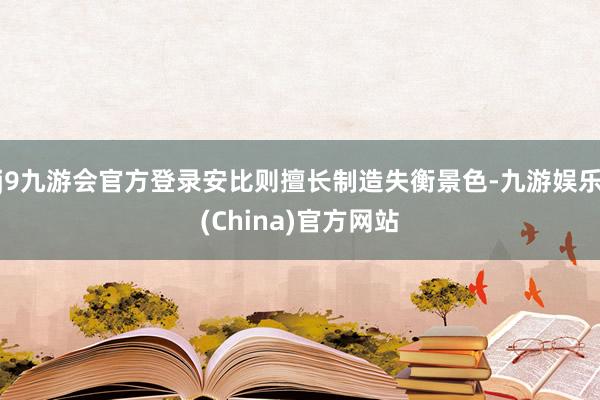 j9九游会官方登录安比则擅长制造失衡景色-九游娱乐(China)官方网站