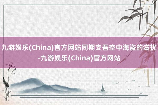 九游娱乐(China)官方网站同期支吾空中海盗的滋扰-九游娱乐(China)官方网站