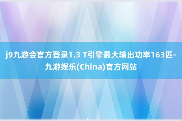 j9九游会官方登录1.3 T引擎最大输出功率163匹-九游娱乐(China)官方网站