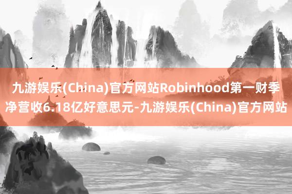 九游娱乐(China)官方网站Robinhood第一财季净营收6.18亿好意思元-九游娱乐(China)官方网站