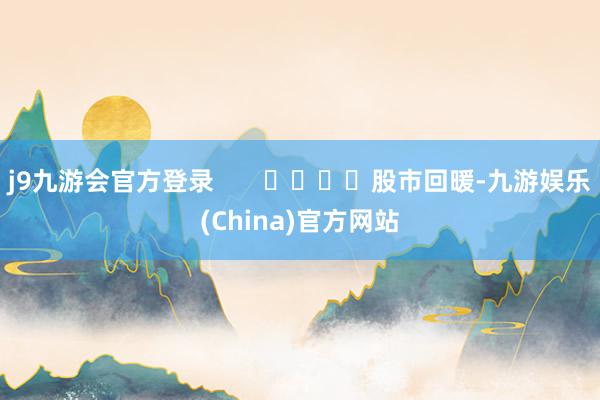 j9九游会官方登录       				股市回暖-九游娱乐(China)官方网站