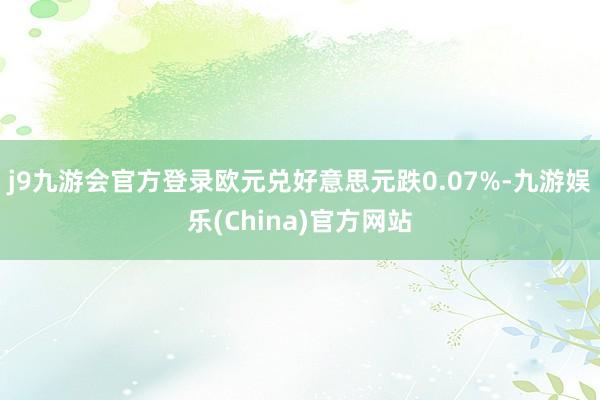 j9九游会官方登录欧元兑好意思元跌0.07%-九游娱乐(China)官方网站