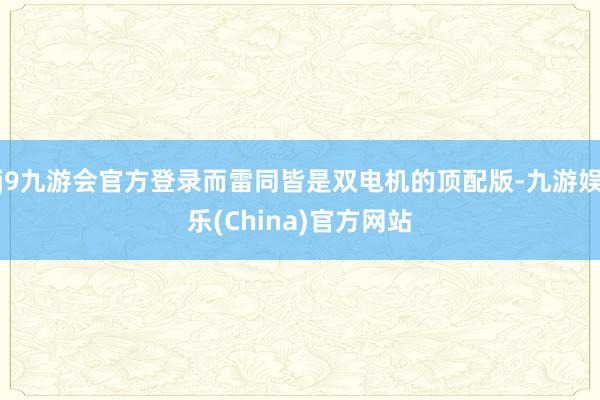 j9九游会官方登录而雷同皆是双电机的顶配版-九游娱乐(China)官方网站