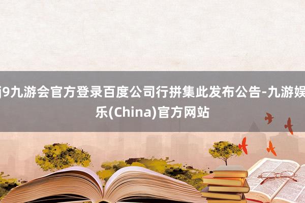 j9九游会官方登录百度公司行拼集此发布公告-九游娱乐(China)官方网站