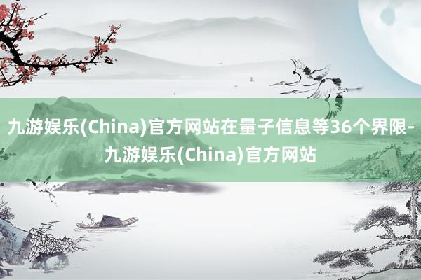 九游娱乐(China)官方网站在量子信息等36个界限-九游娱乐(China)官方网站