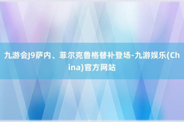 九游会J9萨内、菲尔克鲁格替补登场-九游娱乐(China)官方网站