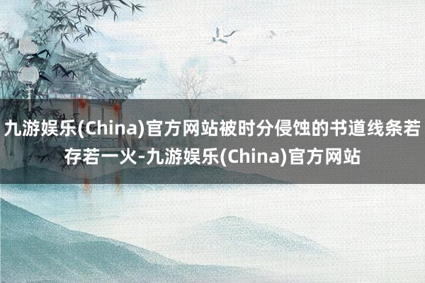 九游娱乐(China)官方网站被时分侵蚀的书道线条若存若一火-九游娱乐(China)官方网站