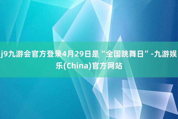 j9九游会官方登录4月29日是“全国跳舞日”-九游娱乐(China)官方网站