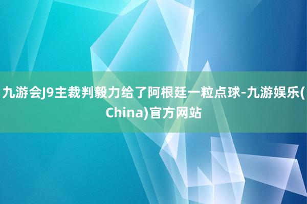 九游会J9主裁判毅力给了阿根廷一粒点球-九游娱乐(China)官方网站