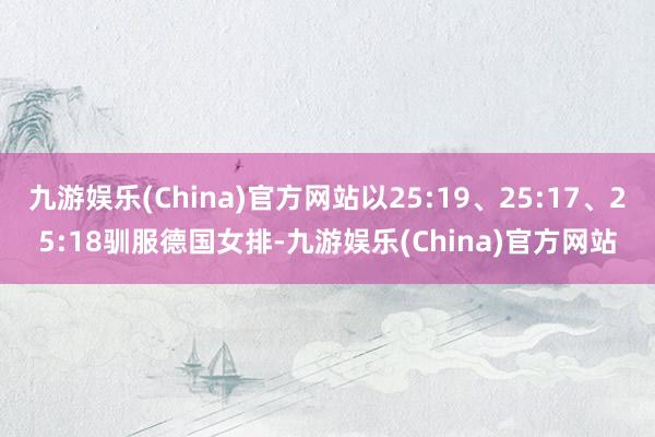 九游娱乐(China)官方网站以25:19、25:17、25:18驯服德国女排-九游娱乐(China)官方网站