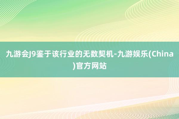 九游会J9鉴于该行业的无数契机-九游娱乐(China)官方网站