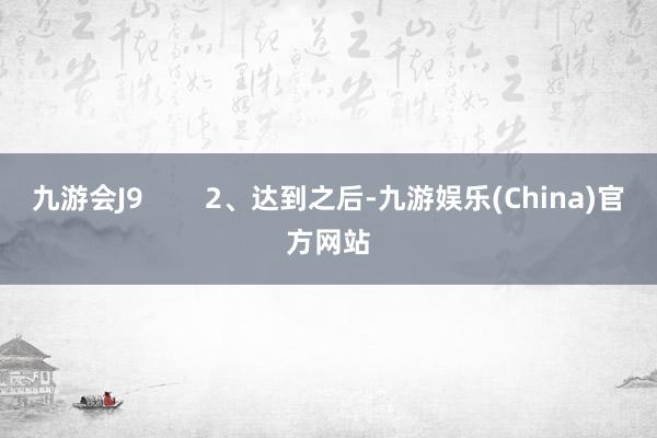 九游会J9        2、达到之后-九游娱乐(China)官方网站