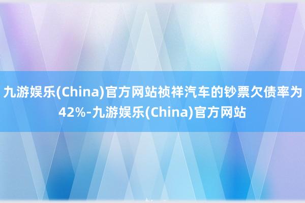 九游娱乐(China)官方网站祯祥汽车的钞票欠债率为42%-九游娱乐(China)官方网站