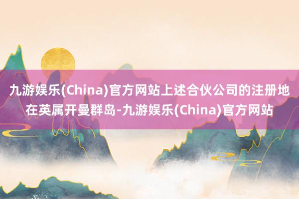 九游娱乐(China)官方网站上述合伙公司的注册地在英属开曼群岛-九游娱乐(China)官方网站