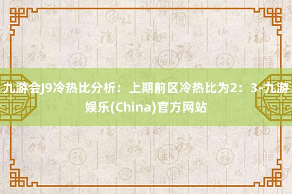 九游会J9　　冷热比分析：上期前区冷热比为2：3-九游娱乐(China)官方网站