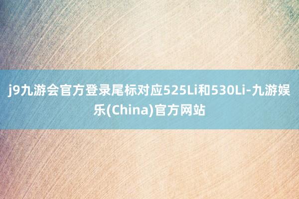 j9九游会官方登录尾标对应525Li和530Li-九游娱乐(China)官方网站