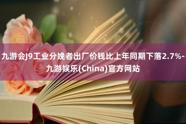 九游会J9工业分娩者出厂价钱比上年同期下落2.7%-九游娱乐(China)官方网站