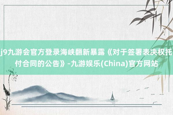 j9九游会官方登录海峡翻新暴露《对于签署表决权托付合同的公告》-九游娱乐(China)官方网站