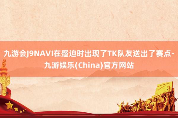 九游会J9NAVI在蹙迫时出现了TK队友送出了赛点-九游娱乐(China)官方网站