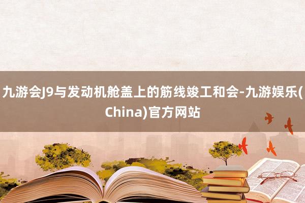 九游会J9与发动机舱盖上的筋线竣工和会-九游娱乐(China)官方网站