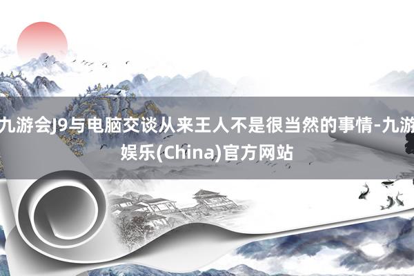 九游会J9与电脑交谈从来王人不是很当然的事情-九游娱乐(China)官方网站