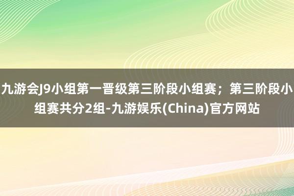 九游会J9小组第一晋级第三阶段小组赛；第三阶段小组赛共分2组-九游娱乐(China)官方网站