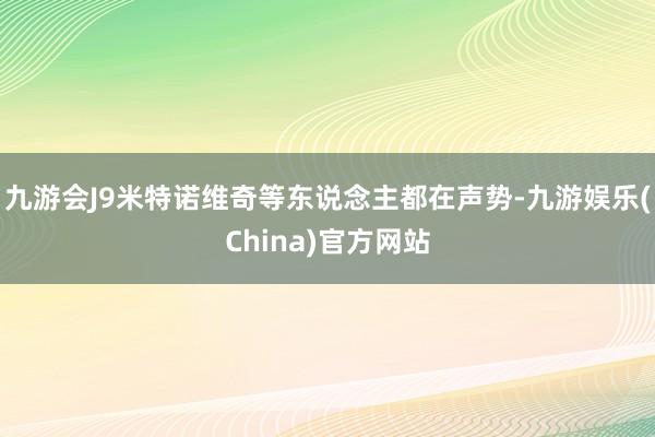 九游会J9米特诺维奇等东说念主都在声势-九游娱乐(China)官方网站