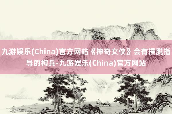 九游娱乐(China)官方网站《神奇女侠》会有摆脱指导的构兵-九游娱乐(China)官方网站