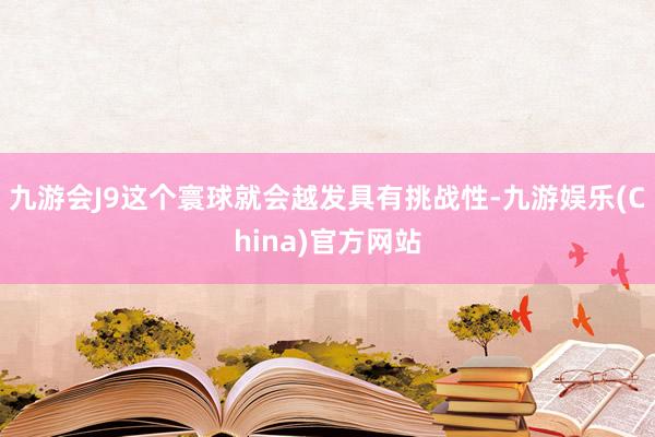 九游会J9这个寰球就会越发具有挑战性-九游娱乐(China)官方网站